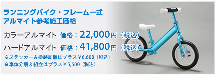 ランニングバイク・フレーム一式  アルマイト参考施工価格
    カラーアルマイト　価格：10,000円（税別）
    ハードアルマイト　価格：20,000円（税抜）